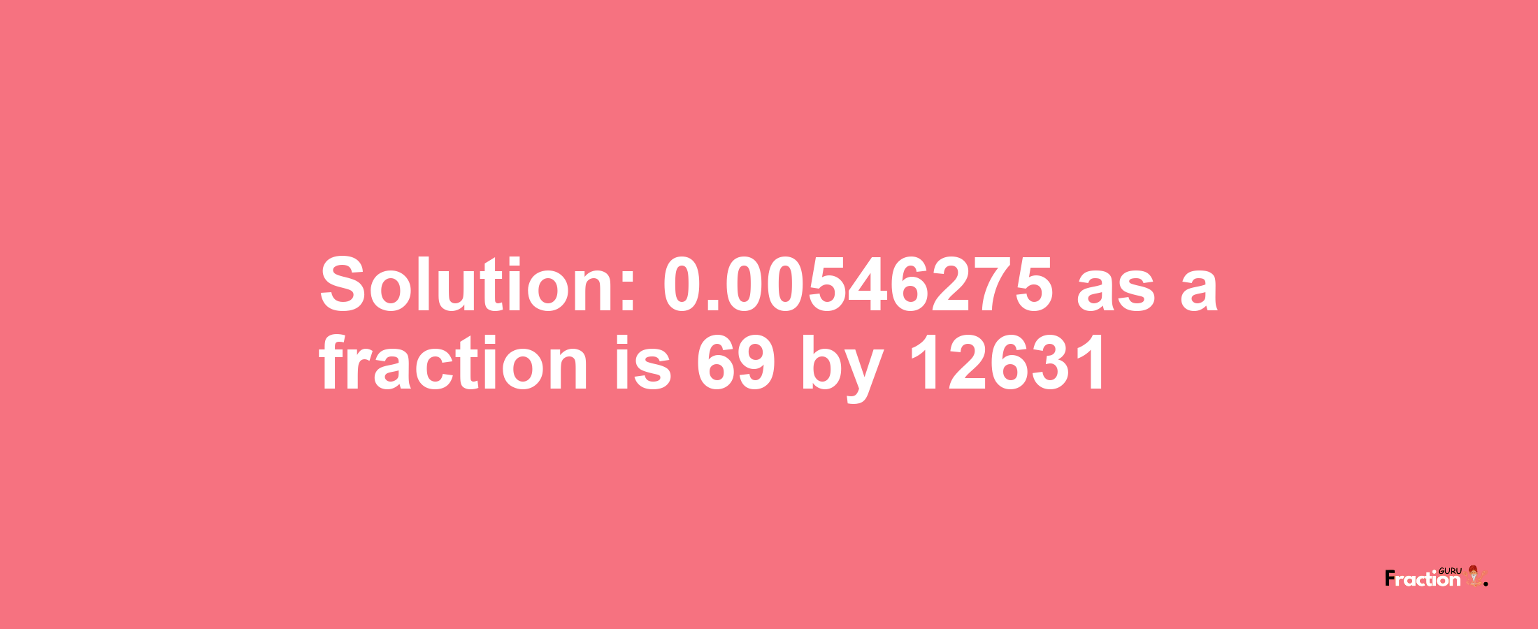 Solution:0.00546275 as a fraction is 69/12631